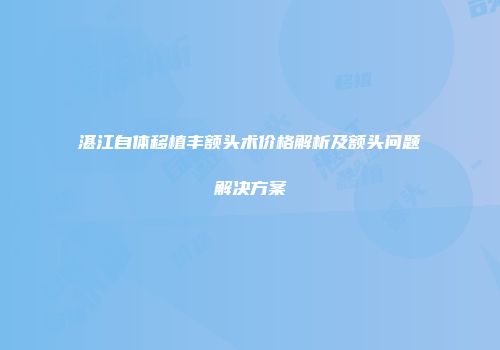 湛江自体移植丰额头术价格解析及额头问题解决方案