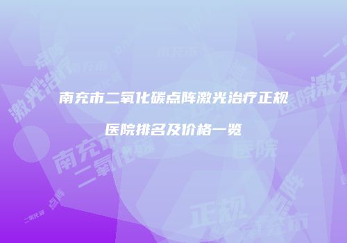 南充市二氧化碳点阵激光治疗正规医院排名及价格一览
