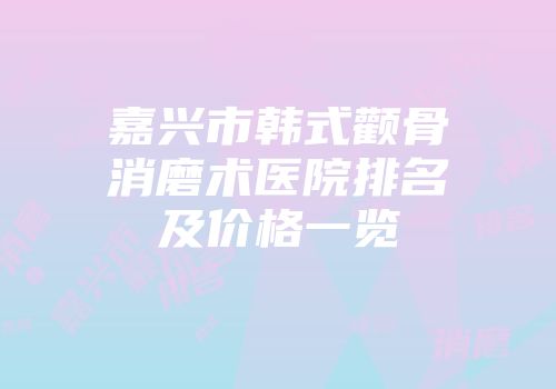 嘉兴市韩式颧骨消磨术医院排名及价格一览