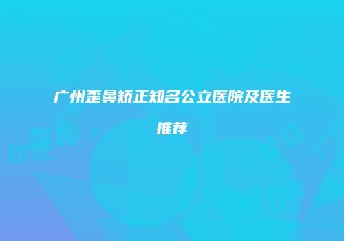 广州歪鼻矫正知名公立医院及医生推荐
