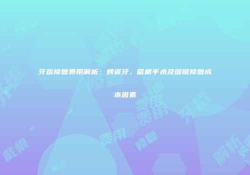 牙齿修复费用解析：烤瓷牙、截根手术及缝隙修复成本因素