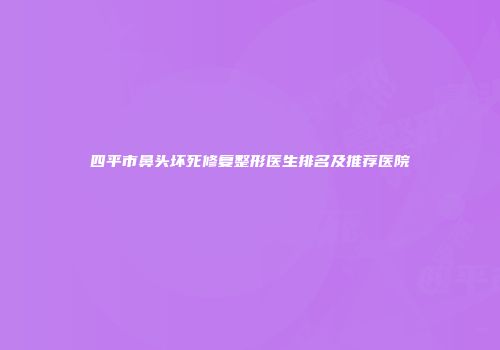 四平市鼻头坏死修复整形医生排名及推荐医院