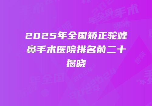 2025年全国矫正驼峰鼻手术医院排名前二十揭晓