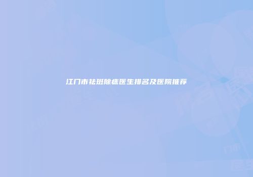 江门市祛斑除痣医生排名及医院推荐
