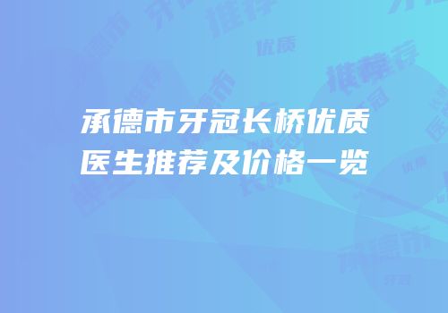 承德市牙冠长桥优质医生推荐及价格一览