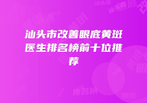 汕头市改善眼底黄斑医生排名榜前十位推荐