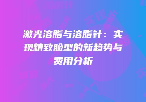激光溶脂与溶脂针：实现精致脸型的新趋势与费用分析