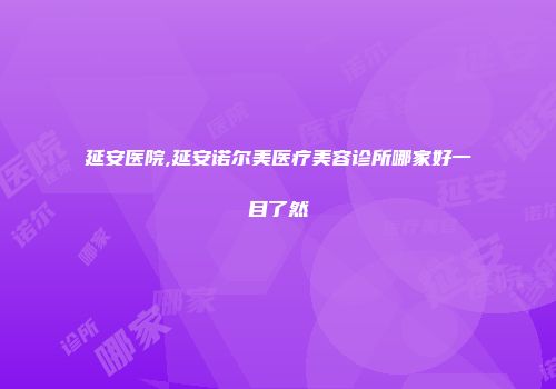 延安医院,延安诺尔美医疗美容诊所哪家好一目了然