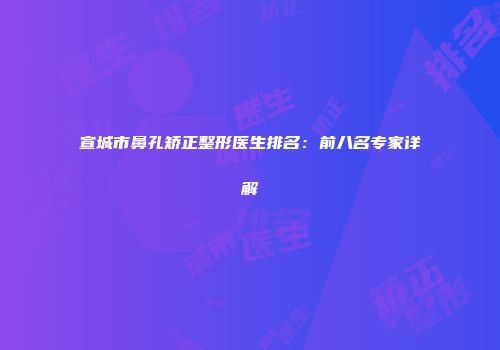 宣城市鼻孔矫正整形医生排名：前八名专家详解