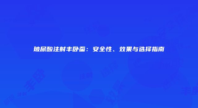 玻尿酸注射丰卧蚕：安全性、效果与选择指南