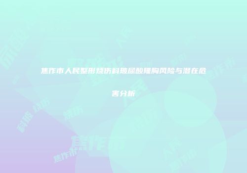 焦作市人民整形烧伤科玻尿酸隆胸风险与潜在危害分析