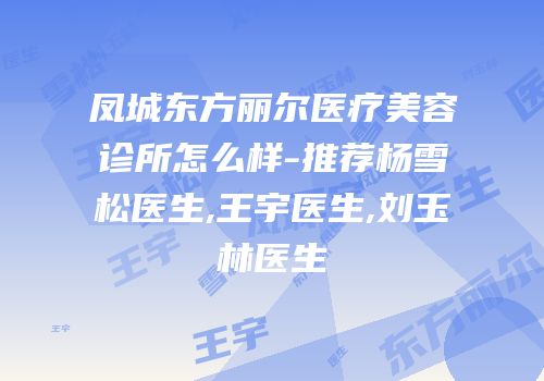 凤城东方丽尔医疗美容诊所怎么样-推荐杨雪松医生,王宇医生,刘玉林医生