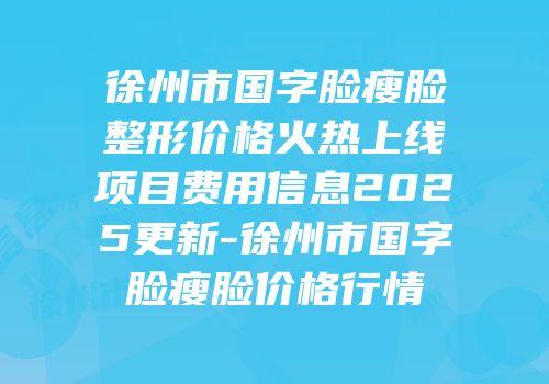 徐州市国字脸瘦脸整形价格火热上线项目费用信息2025更新-徐州市国字脸瘦脸价格行情