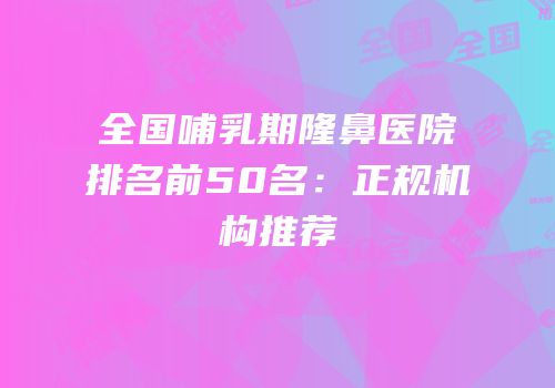 全国哺乳期隆鼻医院排名前50名：正规机构推荐