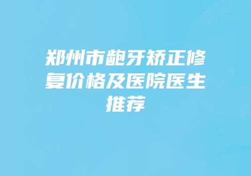 郑州市龅牙矫正修复价格及医院医生推荐