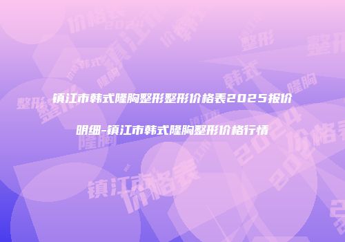 镇江市韩式隆胸整形整形价格表2025报价明细-镇江市韩式隆胸整形价格行情
