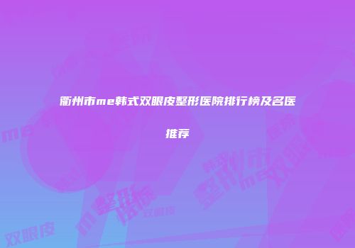 衢州市me韩式双眼皮整形医院排行榜及名医推荐