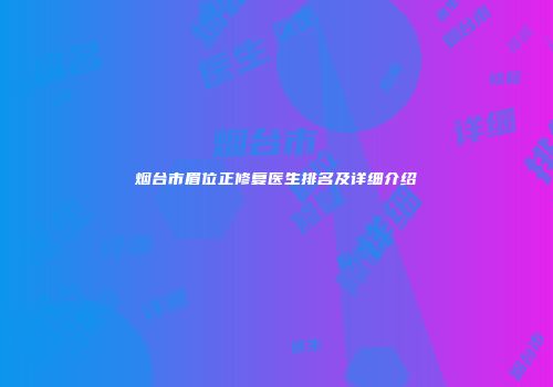烟台市眉位正修复医生排名及详细介绍
