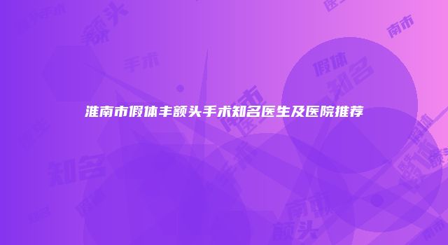 淮南市假体丰额头手术知名医生及医院推荐