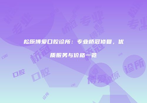 松原博爱口腔诊所：专业桥冠修复，优质服务与价格一览