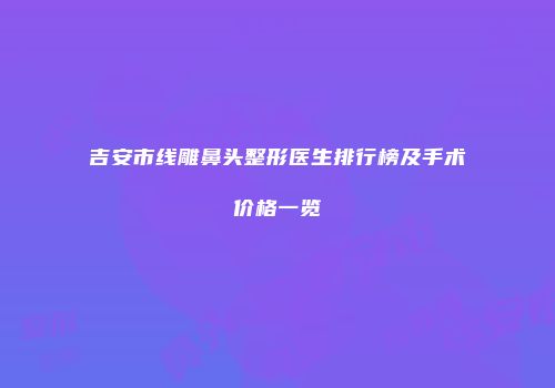 吉安市线雕鼻头整形医生排行榜及手术价格一览