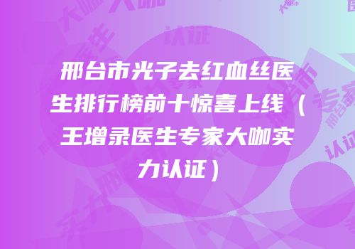 邢台市光子去红血丝医生排行榜前十惊喜上线（王增录医生专家大咖实力认证）