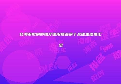 北海市微创种植牙医院排名前十及医生信息汇总