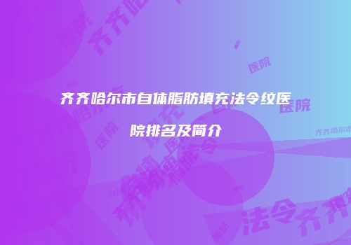 齐齐哈尔市自体脂肪填充法令纹医院排名及简介