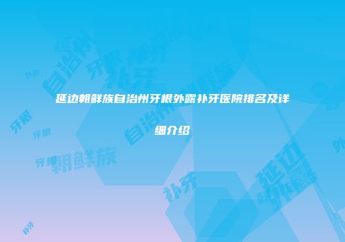 延边朝鲜族自治州牙根外露补牙医院排名及详细介绍