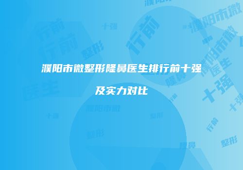 濮阳市微整形隆鼻医生排行前十强及实力对比