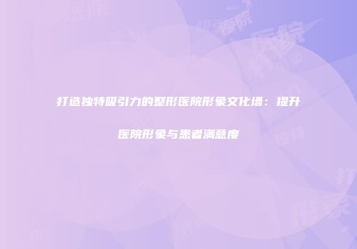 打造独特吸引力的整形医院形象文化墙：提升医院形象与患者满意度