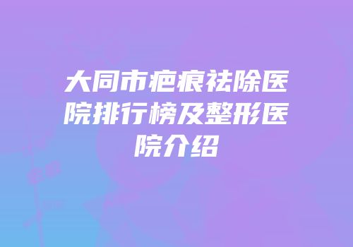 大同市疤痕祛除医院排行榜及整形医院介绍