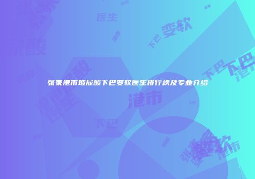 张家港市玻尿酸下巴变软医生排行榜及专业介绍