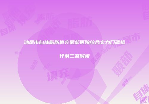 汕尾市自体脂肪填充颞部医院综合实力口碑排行前三名解析