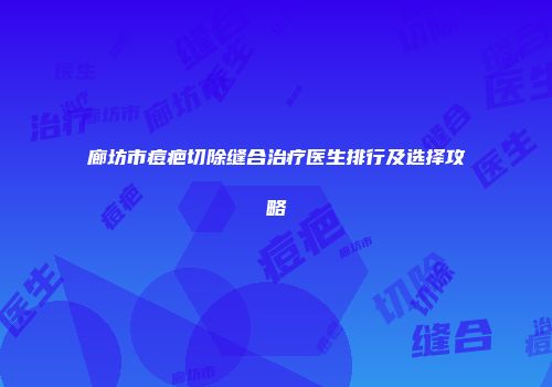 廊坊市痘疤切除缝合治疗医生排行及选择攻略
