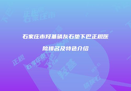 石家庄市羟基磷灰石垫下巴正规医院排名及特色介绍