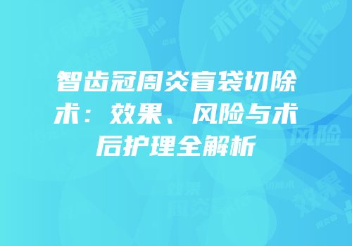 智齿冠周炎盲袋切除术：效果、风险与术后护理全解析