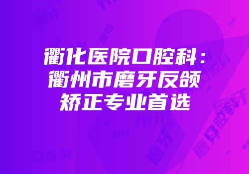 衢化医院口腔科：衢州市磨牙反颌矫正专业首选