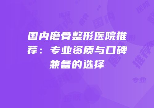 国内磨骨整形医院推荐：专业资质与口碑兼备的选择