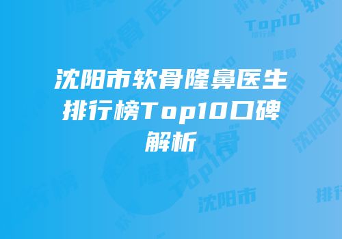 沈阳市软骨隆鼻医生排行榜Top10口碑解析