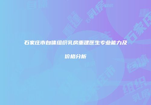 石家庄市自体组织乳房重建医生专业能力及价格分析