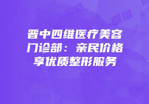 晋中四维医疗美容门诊部：亲民价格享优质整形服务