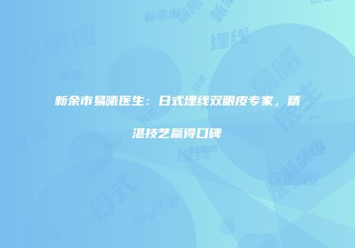 新余市易曦医生：日式埋线双眼皮专家，精湛技艺赢得口碑