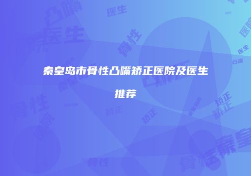 秦皇岛市骨性凸嘴矫正医院及医生推荐