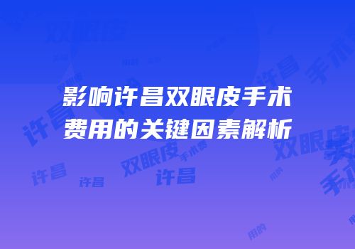 影响许昌双眼皮手术费用的关键因素解析