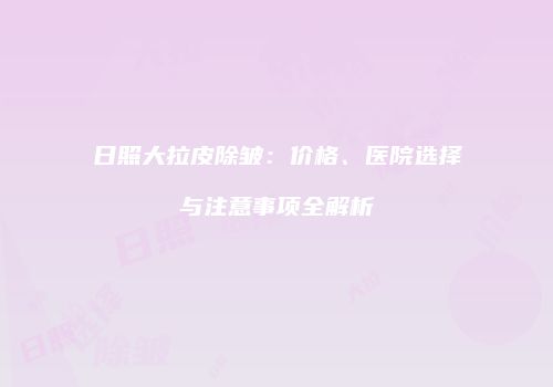 日照大拉皮除皱：价格、医院选择与注意事项全解析
