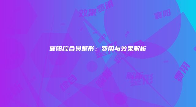 襄阳综合鼻整形：费用与效果解析