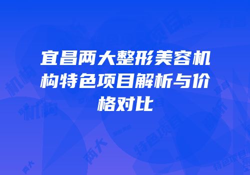 宜昌两大整形美容机构特色项目解析与价格对比