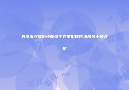 天津市点阵激光收缩毛孔整形医院排名前十佳介绍