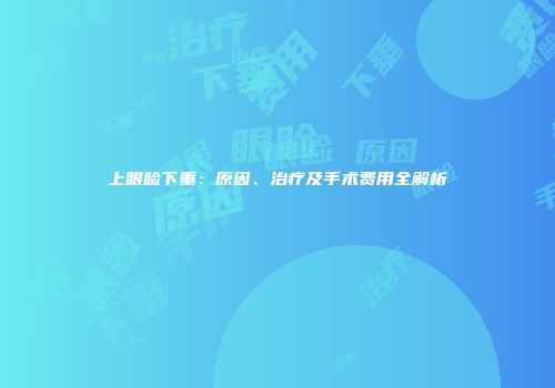 上眼睑下垂：原因、治疗及手术费用全解析